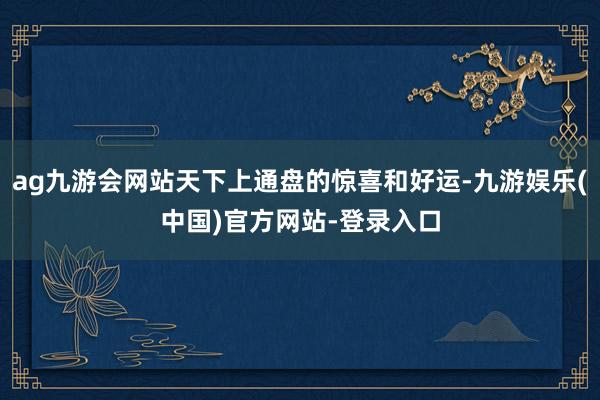 ag九游会网站天下上通盘的惊喜和好运-九游娱乐(中国)官方网站-登录入口