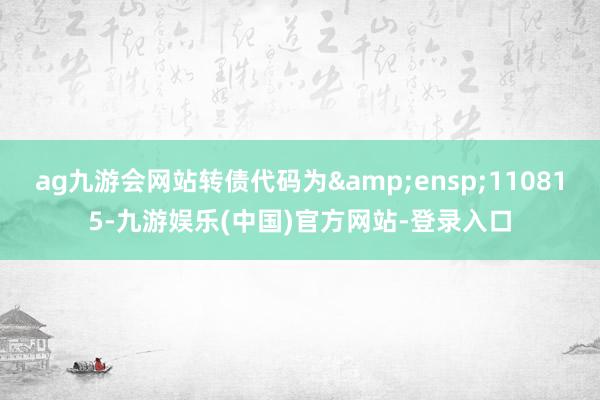 ag九游会网站转债代码为&ensp;110815-九游娱乐(中国)官方网站-登录入口