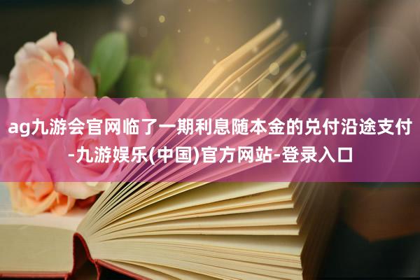 ag九游会官网临了一期利息随本金的兑付沿途支付-九游娱乐(中国)官方网站-登录入口