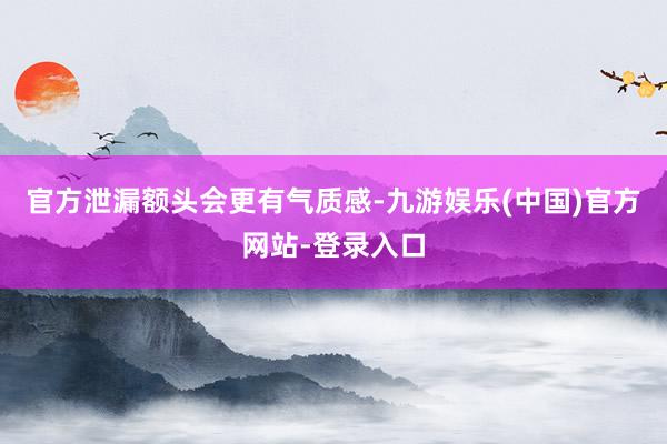 官方泄漏额头会更有气质感-九游娱乐(中国)官方网站-登录入口