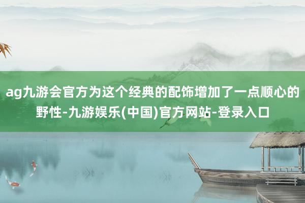 ag九游会官方为这个经典的配饰增加了一点顺心的野性-九游娱乐(中国)官方网站-登录入口