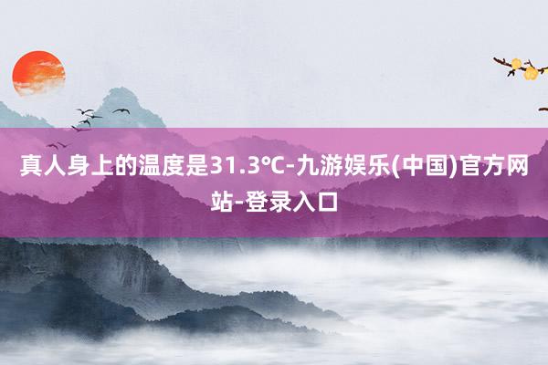 真人身上的温度是31.3℃-九游娱乐(中国)官方网站-登录入口