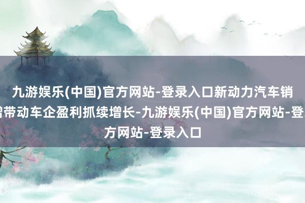 九游娱乐(中国)官方网站-登录入口新动力汽车销量大增带动车企盈利抓续增长-九游娱乐(中国)官方网站-登录入口