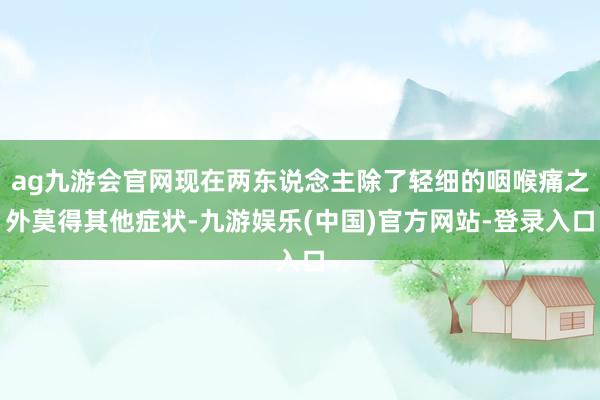 ag九游会官网现在两东说念主除了轻细的咽喉痛之外莫得其他症状-九游娱乐(中国)官方网站-登录入口