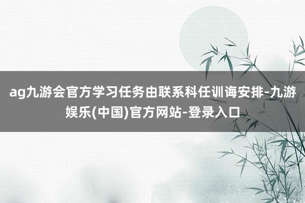 ag九游会官方学习任务由联系科任训诲安排-九游娱乐(中国)官方网站-登录入口