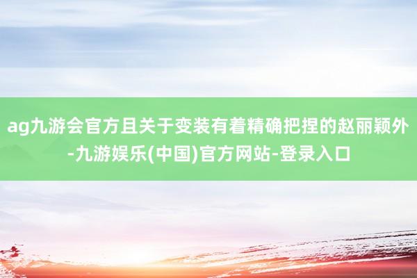 ag九游会官方且关于变装有着精确把捏的赵丽颖外-九游娱乐(中国)官方网站-登录入口