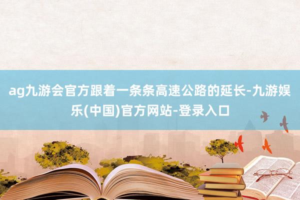 ag九游会官方跟着一条条高速公路的延长-九游娱乐(中国)官方网站-登录入口