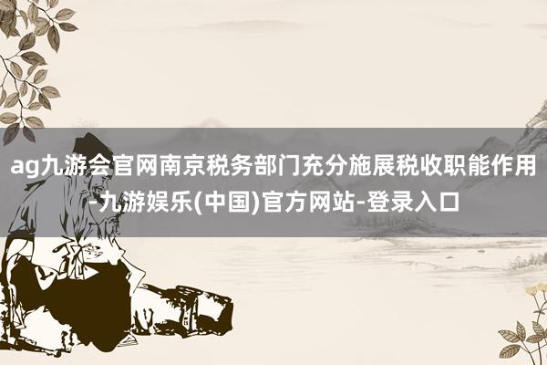 ag九游会官网南京税务部门充分施展税收职能作用-九游娱乐(中国)官方网站-登录入口