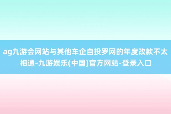 ag九游会网站与其他车企自投罗网的年度改款不太相通-九游娱乐(中国)官方网站-登录入口