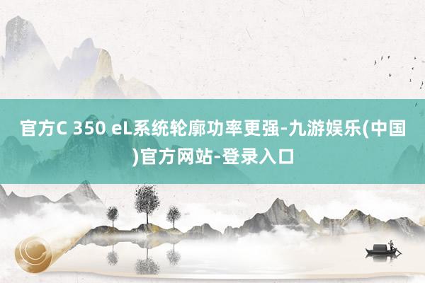 官方C 350 eL系统轮廓功率更强-九游娱乐(中国)官方网站-登录入口