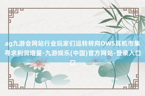 ag九游会网站行业玩家们运转转向OWS耳机市集寻求利润增量-九游娱乐(中国)官方网站-登录入口