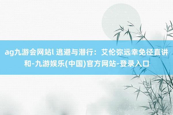 ag九游会网站l 逃避与潜行：艾伦弥远幸免径直讲和-九游娱乐(中国)官方网站-登录入口