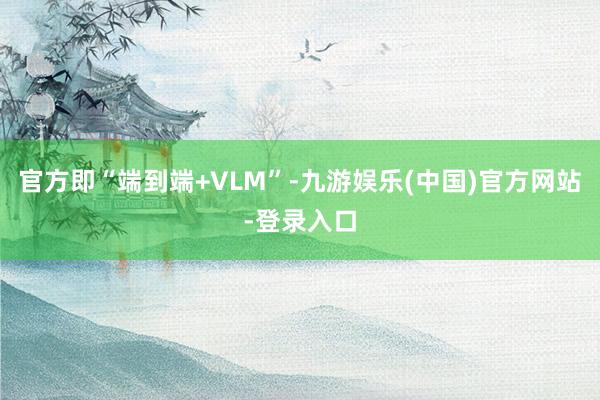 官方即“端到端+VLM”-九游娱乐(中国)官方网站-登录入口