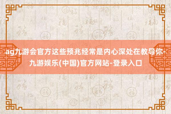 ag九游会官方这些预兆经常是内心深处在教导你-九游娱乐(中国)官方网站-登录入口