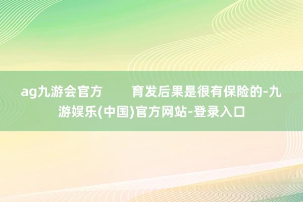 ag九游会官方        育发后果是很有保险的-九游娱乐(中国)官方网站-登录入口