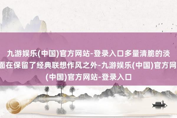 九游娱乐(中国)官方网站-登录入口多量清脆的淡色细磨砂饰面在保留了经典联想作风之外-九游娱乐(中国)官方网站-登录入口