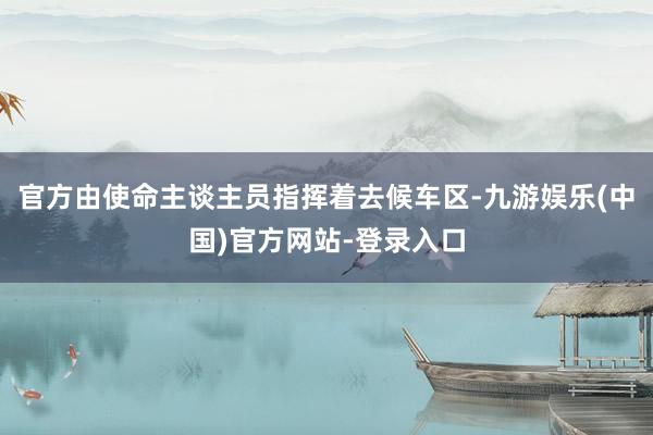 官方由使命主谈主员指挥着去候车区-九游娱乐(中国)官方网站-登录入口