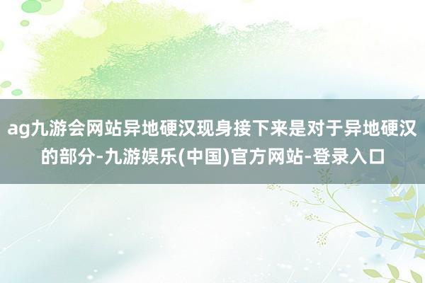 ag九游会网站异地硬汉现身接下来是对于异地硬汉的部分-九游娱乐(中国)官方网站-登录入口