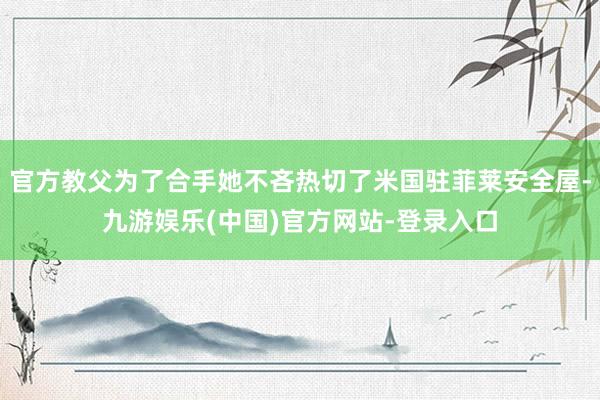 官方教父为了合手她不吝热切了米国驻菲莱安全屋-九游娱乐(中国)官方网站-登录入口