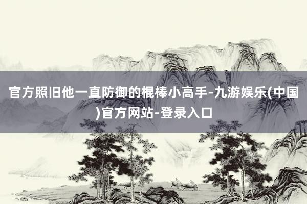 官方照旧他一直防御的棍棒小高手-九游娱乐(中国)官方网站-登录入口