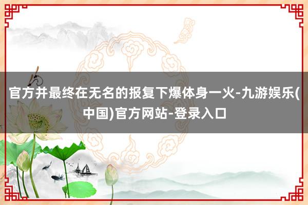 官方并最终在无名的报复下爆体身一火-九游娱乐(中国)官方网站-登录入口