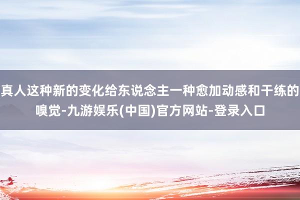 真人这种新的变化给东说念主一种愈加动感和干练的嗅觉-九游娱乐(中国)官方网站-登录入口