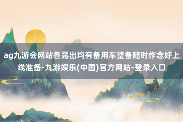 ag九游会网站各露出均有备用车整备随时作念好上线准备-九游娱乐(中国)官方网站-登录入口