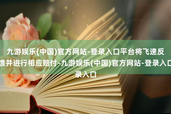 九游娱乐(中国)官方网站-登录入口平台将飞速反馈并进行相应赔付-九游娱乐(中国)官方网站-登录入口