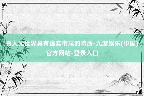 真人元世界具有虚实衔尾的特质-九游娱乐(中国)官方网站-登录入口