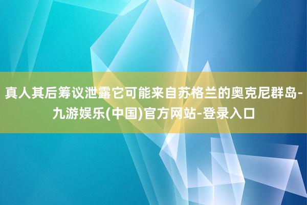 真人其后筹议泄露它可能来自苏格兰的奥克尼群岛-九游娱乐(中国)官方网站-登录入口