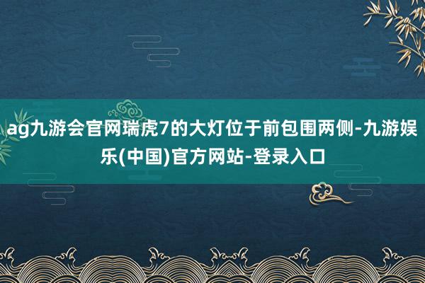 ag九游会官网瑞虎7的大灯位于前包围两侧-九游娱乐(中国)官方网站-登录入口