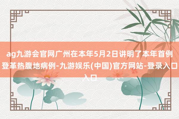 ag九游会官网广州在本年5月2日讲明了本年首例登革热腹地病例-九游娱乐(中国)官方网站-登录入口