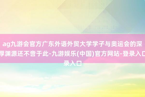 ag九游会官方广东外语外贸大学学子与奥运会的深厚渊源还不啻于此-九游娱乐(中国)官方网站-登录入口