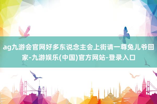 ag九游会官网好多东说念主会上街请一尊兔儿爷回家-九游娱乐(中国)官方网站-登录入口