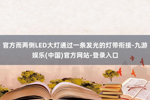 官方而两侧LED大灯通过一条发光的灯带衔接-九游娱乐(中国)官方网站-登录入口