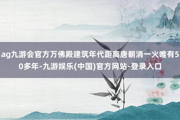 ag九游会官方万佛殿建筑年代距离唐朝消一火唯有50多年-九游娱乐(中国)官方网站-登录入口