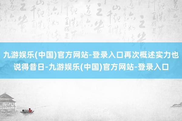 九游娱乐(中国)官方网站-登录入口再次概述实力也说得昔日-九游娱乐(中国)官方网站-登录入口