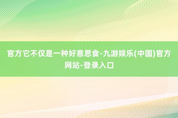 官方它不仅是一种好意思食-九游娱乐(中国)官方网站-登录入口