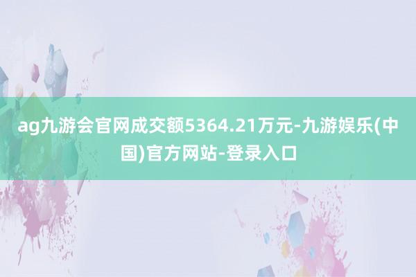 ag九游会官网成交额5364.21万元-九游娱乐(中国)官方网站-登录入口