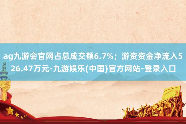 ag九游会官网占总成交额6.7%；游资资金净流入526.47万元-九游娱乐(中国)官方网站-登录入口