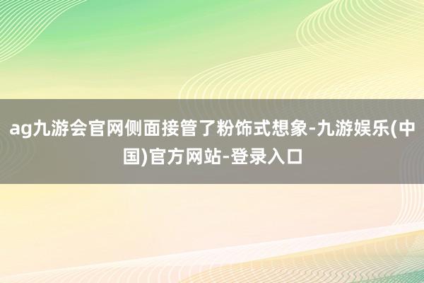 ag九游会官网侧面接管了粉饰式想象-九游娱乐(中国)官方网站-登录入口