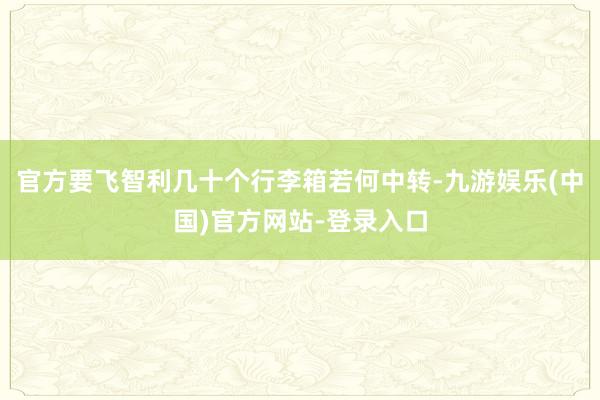 官方要飞智利几十个行李箱若何中转-九游娱乐(中国)官方网站-登录入口