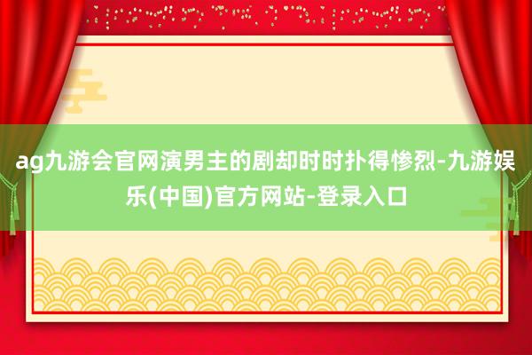 ag九游会官网演男主的剧却时时扑得惨烈-九游娱乐(中国)官方网站-登录入口