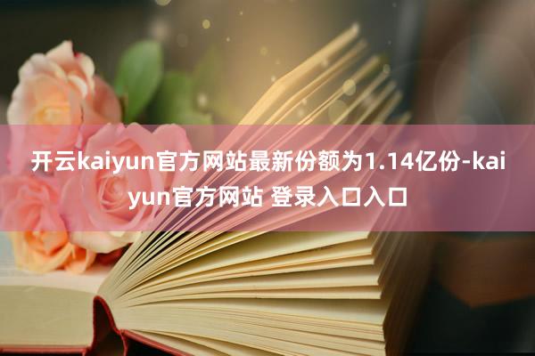 开云kaiyun官方网站最新份额为1.14亿份-kaiyun官方网站 登录入口入口