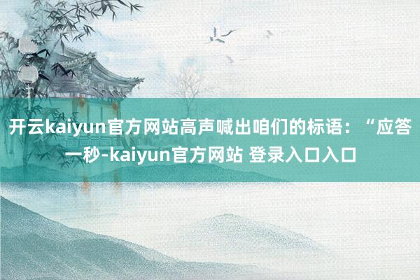 开云kaiyun官方网站高声喊出咱们的标语：“应答一秒-kaiyun官方网站 登录入口入口