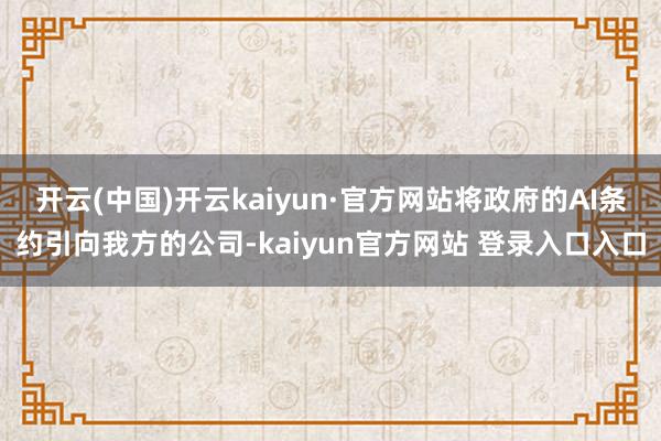 开云(中国)开云kaiyun·官方网站将政府的AI条约引向我方的公司-kaiyun官方网站 登录入口入口