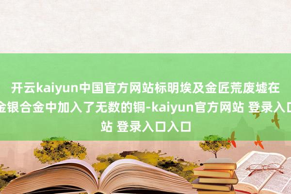 开云kaiyun中国官方网站标明埃及金匠荒废墟在自然金银合金中加入了无数的铜-kaiyun官方网站 登录入口入口