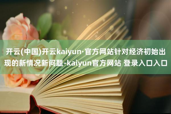 开云(中国)开云kaiyun·官方网站针对经济初始出现的新情况新问题-kaiyun官方网站 登录入口入口