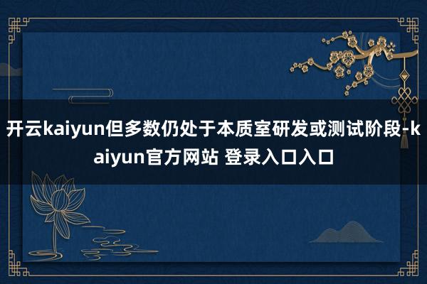 开云kaiyun但多数仍处于本质室研发或测试阶段-kaiyun官方网站 登录入口入口