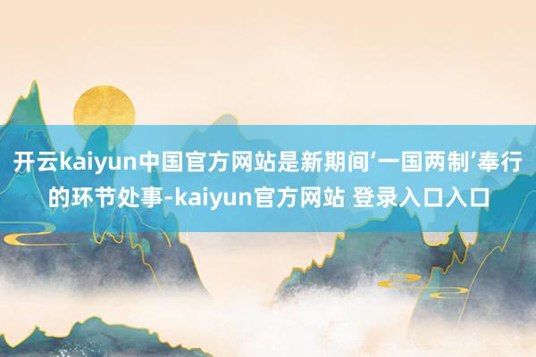 开云kaiyun中国官方网站是新期间‘一国两制’奉行的环节处事-kaiyun官方网站 登录入口入口